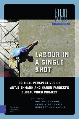 Labour in a Single Shot: Critical Perspectives on Antje Ehmann and Harun Farocki's Global Video Project by Peter J. Schwartz, Gregory H. Williams, Roy Grundmann