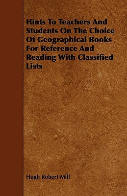 Hints To Teachers And Students On The Choice Of Geographical Books For Reference And Reading With Classified Lists by Hugh Robert Mill