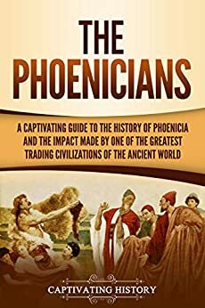 The Phoenicians: A Captivating Guide to the History of Phoenicia and the Impact Made by One of the Greatest Trading Civilizations of the Ancient World by Captivating History