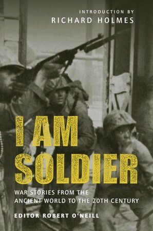 I am Soldier: War stories, from the Ancient World to the 20th Century by Robert J. O'Neill, Richard Holmes
