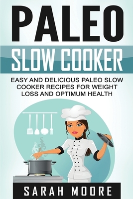 Paleo Slow Cooker: Easy and Delicious Paleo Slow Cooker Recipes for Weight Loss and Optimum Health by Sarah Moore