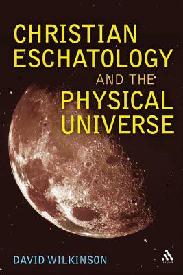 Christian Eschatology and the Physical Universe by David Wilkinson