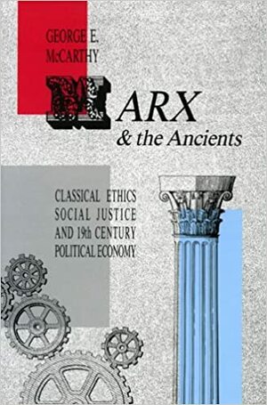 Marx and the Ancients: Classical Ethics, Social Justice, and Nineteenth-Century Political Economy by George E. McCarthy