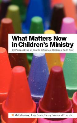 What Matters Now in Children's Ministry: 33 Perspectives on How to Influence Children's Faith Now by Amy Dolan, Henry Zonio, Matt Guevara