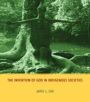 The Invention of God in Indigenous Societies by James Cox