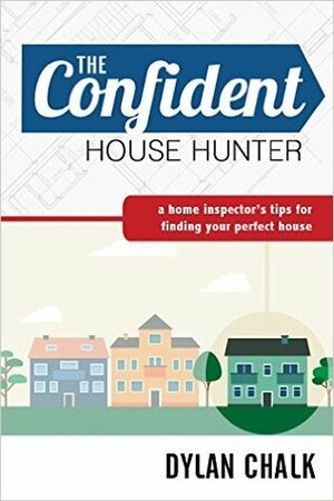 The Confident House Hunter: A Home Inspector's Tips for Finding Your Perfect House by Dylan Chalk