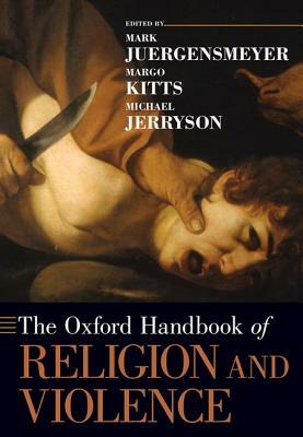 The Oxford Handbook of Religion and Violence by Michael Jerryson, Margo Kitts, Mark Juergensmeyer