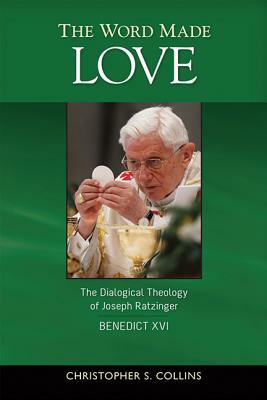 The Word Made Love: The Dialogical Theology of Joseph Ratzinger / Benedict XVI by Christopher S. Collins