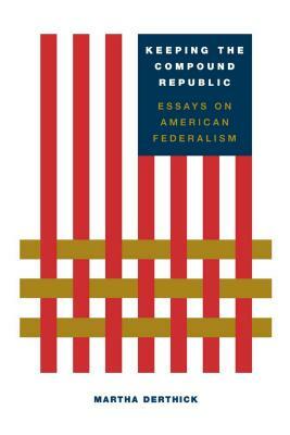 Keeping the Compound Republic: Essays on American Federalism by Martha Derthick