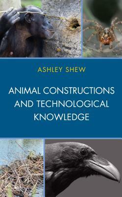 Animal Constructions and Technological Knowledge by Ashley Shew