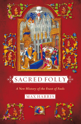 Sacred Folly: A New History of the Feast of Fools by Max Harris