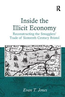 Inside the Illicit Economy: Reconstructing the Smugglers' Trade of Sixteenth Century Bristol by Evan T. Jones