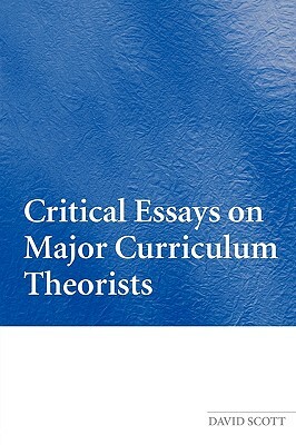 Critical Essays on Major Curriculum Theorists by David Scott