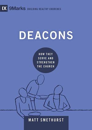 Deacons: How They Serve and Strengthen the Church by Matt Smethurst
