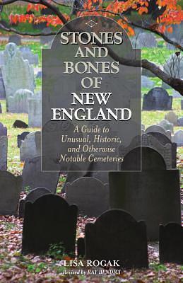 Stones and Bones of New England: A Guide To Unusual, Historic, and Otherwise Notable Cemeteries by Ray Bendici, Lisa Rogak, Lisa Rogak