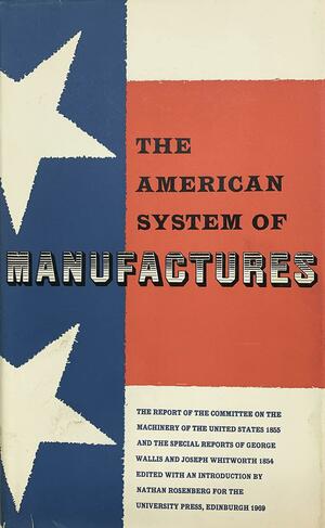 The American System of Manufactures: The Report of the Committee on the Machinery of the United States 1855, and the Special Reports of George Wallis and Joseph Whitworth 1854 by Nathan Rosenberg