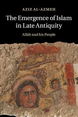 The Emergence of Islam in Late Antiquity: Allah and His People by Aziz Al-Azmeh