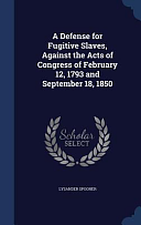A Defense for Fugitive Slaves, Against the Acts of Congress of February 12, 1793 and September 18, 1850 by Lysander Spooner