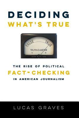 Deciding What's True: The Rise of Political Fact-Checking in American Journalism by Lucas Graves