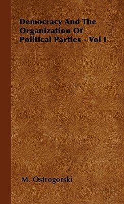 Democracy and the Organization of Political Parties - Vol I by M. Ostrogorski