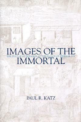 Images of the Immortal: The Cult of Lu Dongbin at the Palace of Eternal Joy by Paul R. Katz