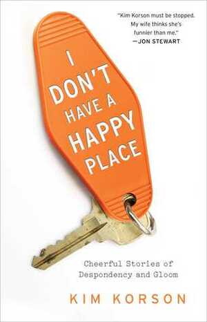 I Don't Have a Happy Place: Cheerful Stories of Despondency and Gloom by Kim Korson