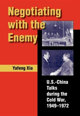 Negotiating with the Enemy: U.S.-China Talks During the Cold War, 1949-1972 by Yafeng Xia