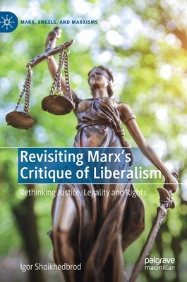 Revisiting Marx's Critique of Liberalism: Rethinking Justice, Legality and Rights by Igor Shoikhedbrod