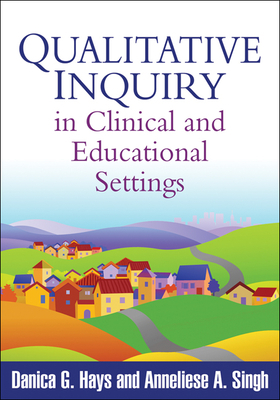 Qualitative Inquiry in Clinical and Educational Settings by Danica G. Hays, Anneliese A. Singh