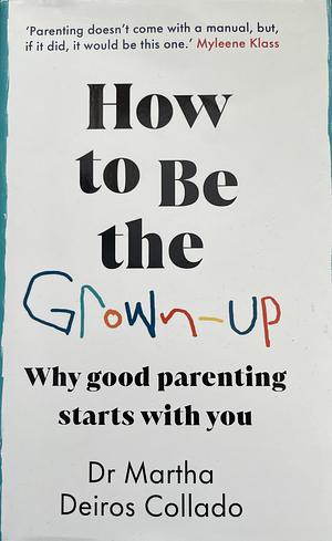 How to Be the Grown-Up: Why Good Parenting Starts with You by Martha Deiros Collado