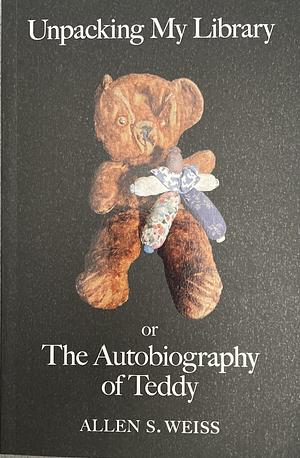 Unpacking My Library, Or, The Autobiography of Teddy by Allen S. Weiss