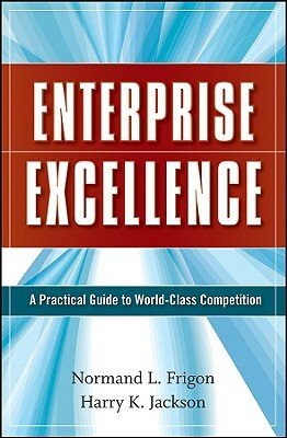 Enterprise Excellence: A Practical Guide to World-Class Competition by Harry K. Jackson, Normand L. Frigon