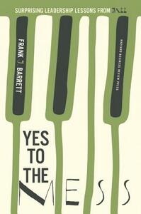 Yes to the Mess: Surprising Leadership Lessons from Jazz by Frank J. Barrett