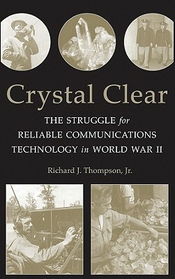 Crystal Clear: The Struggle for Reliable Communications Technology in World War II by Richard J. Thompson