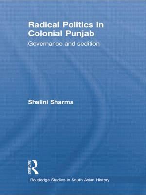 Radical Politics in Colonial Punjab: Governance and Sedition by Shalini Sharma