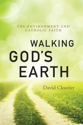 Walking God's Earth: The Environment and Catholic Faith by David Cloutier