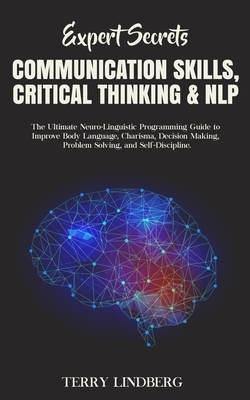 Expert Secrets - Communication Skills, Critical Thinking & NLP: The Ultimate Neuro-Linguistic Programming Guide to Improve Body Language, Charisma, De by Terry Lindberg