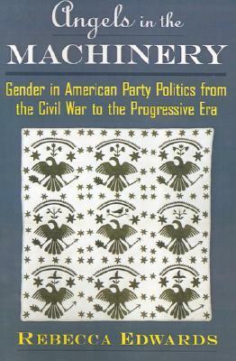 Angels in the Machinery: Gender in American Party Politics from the Civil War to the Progressive Era by Rebecca Edwards