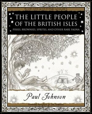 The Little People of the British Isles: Pixies, Brownies, Sprites & Other Rare Fauna by Paul Johnson, Dan Goodfellow