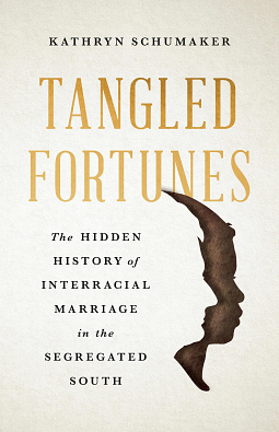 Tangled Fortunes: The Hidden History of Interracial Marriage in the Segregated South by Kathryn Schumaker