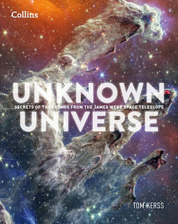 Unknown Universe: Discover Hidden Wonders from Deep Space Unveiled by the James Webb Space Telescope by Tom Kerss