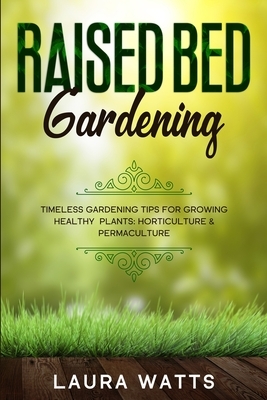 Raised Bed Gardening: Timeless Gardening Tips For Growing Healthy Plants: Horticulture & Permaculture by Laura Watts