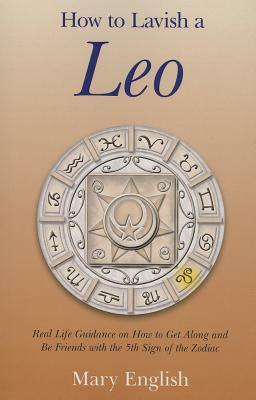 How to Lavish a Leo: Real Life Guidance on How to Get Along and Be Friends with the 5th Sign of the Zodiac by Mary English