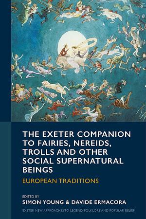 The Exeter Companion to Fairies, Nereids, Trolls and other Social Supernatural Beings: European Traditions by Simon Young, Davide Ermacora