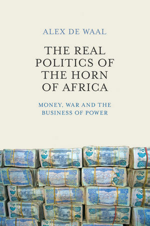 The Real Politics of the Horn of Africa: Money, War and the Business of Power by Alex de Waal