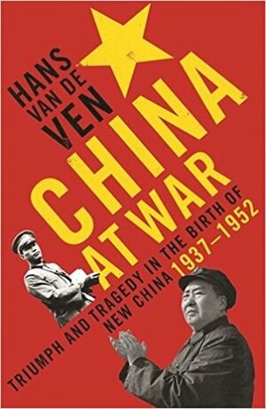 China at War: Triumph and Tragedy in the Emergence of the New China, 1937-1952 by Hans van de Ven