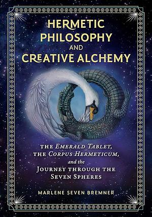 Hermetic Philosophy and Creative Alchemy: The Emerald Tablet, the Corpus Hermeticum, and the Journey through the Seven Spheres by Marlene Seven Bremner