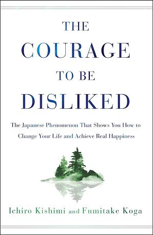 The Courage to Be Disliked : How to Free Yourself, Change Your Life and Achieve Real Happiness by Fumitake Koga