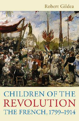 Children of the Revolution: The French, 1799-1914 by Robert Gildea