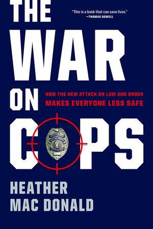 The War on Cops: How the New Attack on Law and Order Makes Everyone Less Safe by Heather Mac Donald